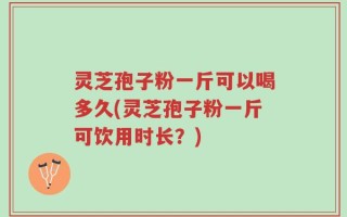 灵芝孢子粉一斤可以喝多久(灵芝孢子粉一斤可饮用时长？)