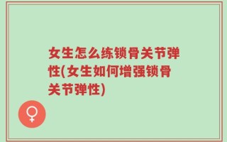 女生怎么练锁骨关节弹性(女生如何增强锁骨关节弹性)