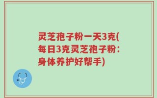 灵芝孢子粉一天3克(每日3克灵芝孢子粉：身体养护好帮手)