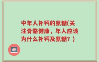 中年人补钙的氨糖(关注骨骼健康，年人应该为什么补钙及氨糖？)