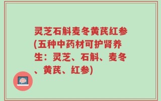 灵芝石斛麦冬黄芪红参(五种中药材可护肾养生：灵芝、石斛、麦冬、黄芪、红参)