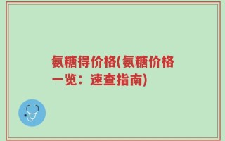 氨糖得价格(氨糖价格一览：速查指南)