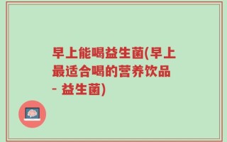 早上能喝益生菌(早上最适合喝的营养饮品 - 益生菌)