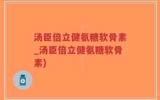 汤臣倍立健氨糖软骨素_汤臣倍立健氨糖软骨素)