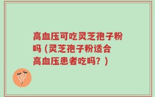 高血压可吃灵芝孢子粉吗 (灵芝孢子粉适合高血压患者吃吗？)