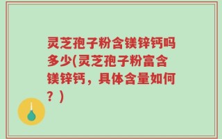 灵芝孢子粉含镁锌钙吗多少(灵芝孢子粉富含镁锌钙，具体含量如何？)