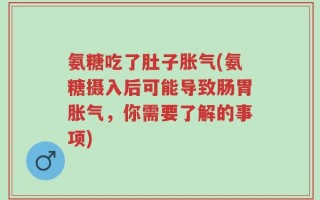 氨糖吃了肚子胀气(氨糖摄入后可能导致肠胃胀气，你需要了解的事项)
