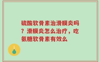 硫酸软骨素治滑膜炎吗？滑膜炎怎么治疗，吃氨糖软骨素有效么