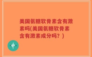 美国氨糖软骨素含有激素吗(美国氨糖软骨素含有激素成分吗？)