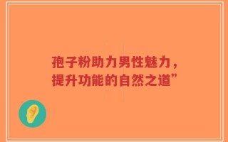 孢子粉助力男性魅力，提升功能的自然之道”