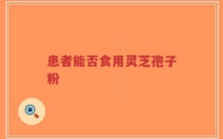 患者能否食用灵芝孢子粉