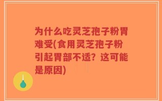 为什么吃灵芝孢子粉胃难受(食用灵芝孢子粉引起胃部不适？这可能是原因)