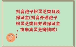 抖音孢子粉灵芝类目及保证金(抖音开通孢子粉灵芝类目并设保证金，快来卖灵芝赚钱啦！)