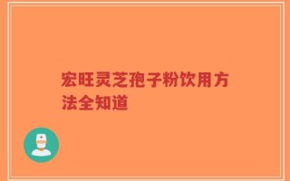 宏旺灵芝孢子粉饮用方法全知道