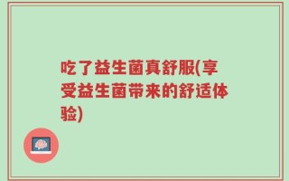 吃了益生菌真舒服(享受益生菌带来的舒适体验)