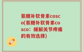氨糖补软骨素cosco(氨糖补软骨素cosco：缓解关节疼痛的有效选择)