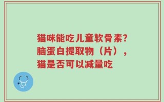 猫咪能吃儿童软骨素？脑蛋白提取物（片），猫是否可以减量吃