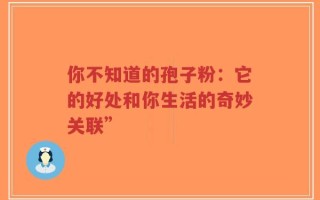 你不知道的孢子粉：它的好处和你生活的奇妙关联”