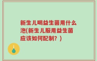 新生儿喝益生菌用什么泡(新生儿服用益生菌应该如何配制？)
