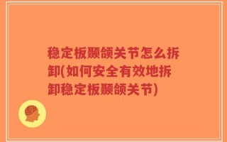 稳定板颞颌关节怎么拆卸(如何安全有效地拆卸稳定板颞颌关节)