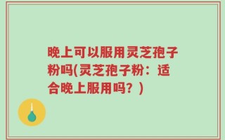 晚上可以服用灵芝孢子粉吗(灵芝孢子粉：适合晚上服用吗？)