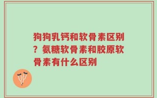 狗狗乳钙和软骨素区别？氨糖软骨素和胶原软骨素有什么区别
