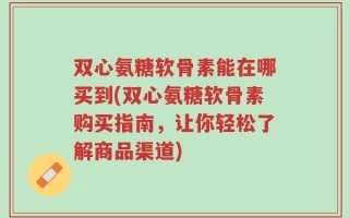 双心氨糖软骨素能在哪买到(双心氨糖软骨素购买指南，让你轻松了解商品渠道)