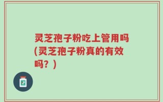 灵芝孢子粉吃上管用吗(灵芝孢子粉真的有效吗？)