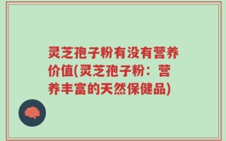 灵芝孢子粉有没有营养价值(灵芝孢子粉：营养丰富的天然保健品)