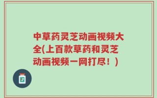 中草药灵芝动画视频大全(上百款草药和灵芝动画视频一网打尽！)