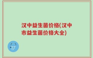 汉中益生菌价格(汉中市益生菌价格大全)