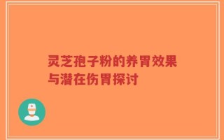 灵芝孢子粉的养胃效果与潜在伤胃探讨