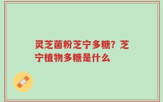 灵芝菌粉芝宁多糖？芝宁植物多糖是什么