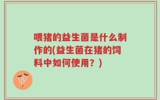 喂猪的益生菌是什么制作的(益生菌在猪的饲料中如何使用？)