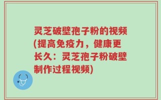 灵芝破壁孢子粉的视频(提高免疫力，健康更长久：灵芝孢子粉破壁制作过程视频)
