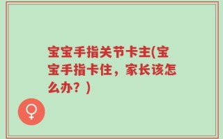 宝宝手指关节卡主(宝宝手指卡住，家长该怎么办？)