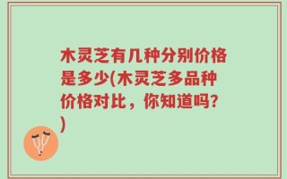木灵芝有几种分别价格是多少(木灵芝多品种价格对比，你知道吗？)