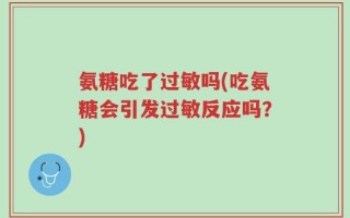 氨糖吃了过敏吗(吃氨糖会引发过敏反应吗？)