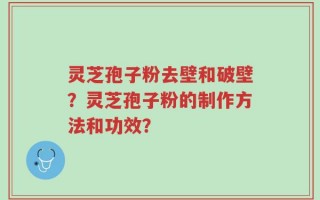 灵芝孢子粉去壁和破壁？灵芝孢子粉的制作方法和功效？