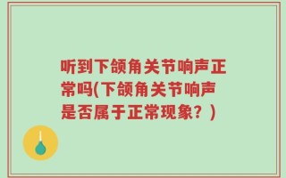 听到下颌角关节响声正常吗(下颌角关节响声是否属于正常现象？)