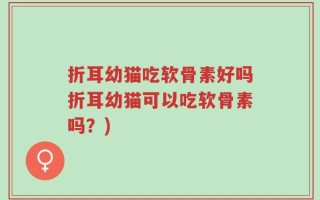 折耳幼猫吃软骨素好吗折耳幼猫可以吃软骨素吗？)