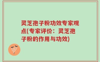 灵芝孢子粉功效专家观点(专家评价：灵芝孢子粉的作用与功效)
