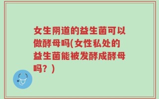 女生阴道的益生菌可以做酵母吗(女性私处的益生菌能被发酵成酵母吗？)