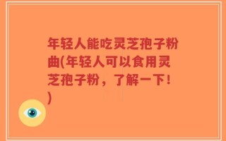 年轻人能吃灵芝孢子粉曲(年轻人可以食用灵芝孢子粉，了解一下！)