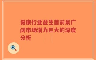 健康行业益生菌前景广阔市场潜力巨大的深度分析