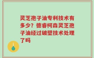 灵芝孢子油专利技术有多少？德睿柯森灵芝孢子油经过破壁技术处理了吗