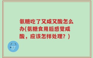 氨糖吃了又咸又酸怎么办(氨糖食用后感觉咸酸，应该怎样处理？)