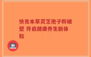 快克本草灵芝孢子粉破壁 开启健康养生新体验