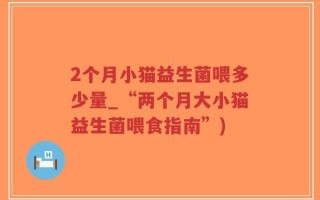 2个月小猫益生菌喂多少量_“两个月大小猫益生菌喂食指南”)