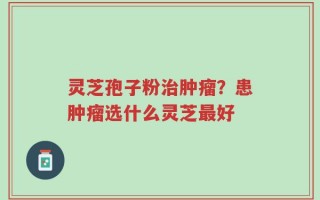 灵芝孢子粉治肿瘤？患肿瘤选什么灵芝最好